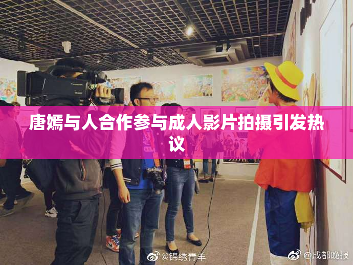 唐嫣与人合作参与成人影片拍摄引发热议