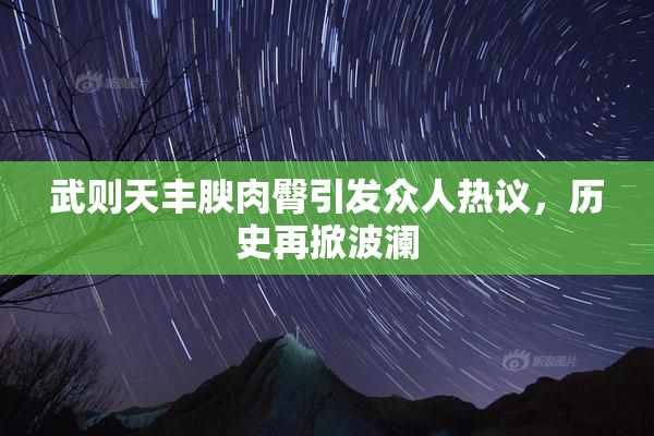 武则天丰腴肉臀引发众人热议，历史再掀波澜
