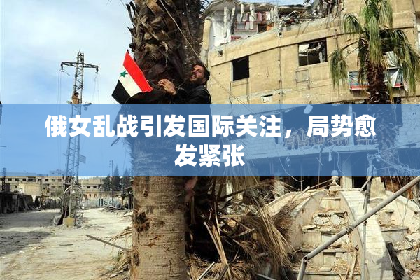 俄女乱战引发国际关注，局势愈发紧张