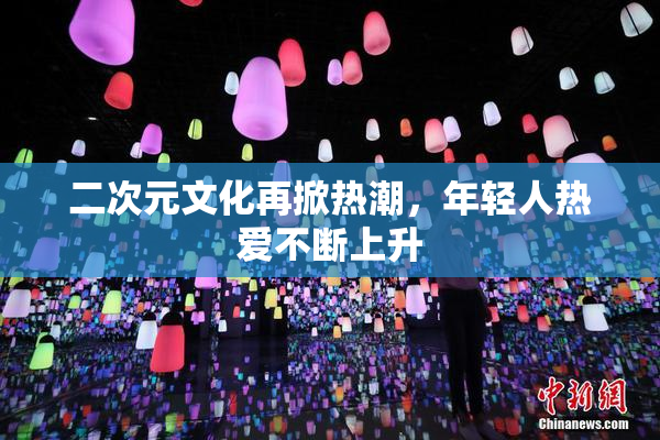 二次元文化再掀热潮，年轻人热爱不断上升