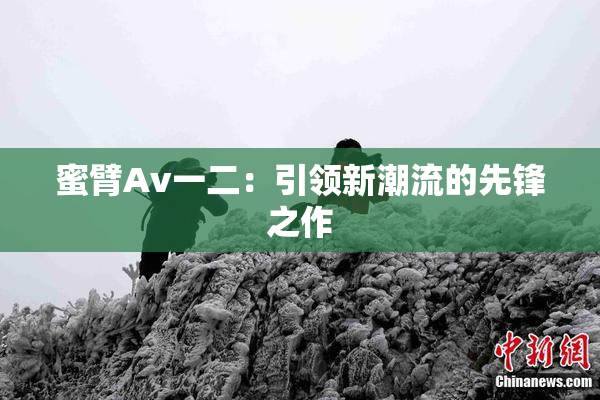 蜜臂Av一二：引领新潮流的先锋之作