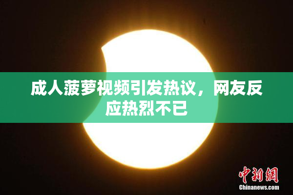成人菠萝视频引发热议，网友反应热烈不已