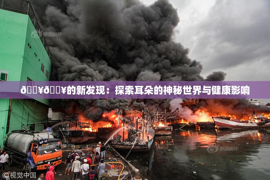 🔥🔥的新发现：探索耳朵的神秘世界与健康影响