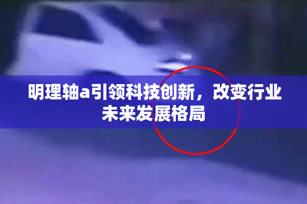 明理轴a引领科技创新，改变行业未来发展格局