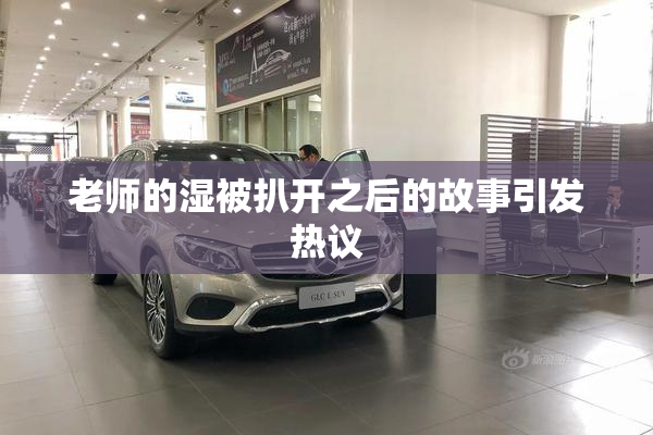 老师的湿被扒开之后的故事引发热议