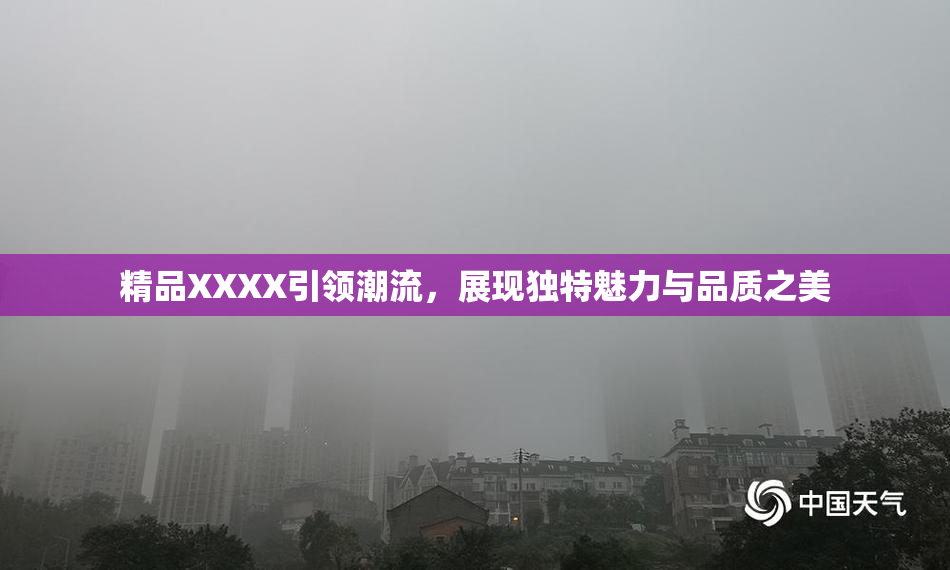 精品XXXX引领潮流，展现独特魅力与品质之美