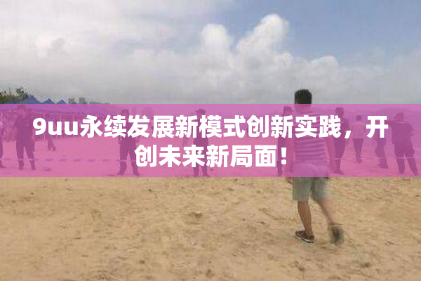 9uu永续发展新模式创新实践，开创未来新局面！