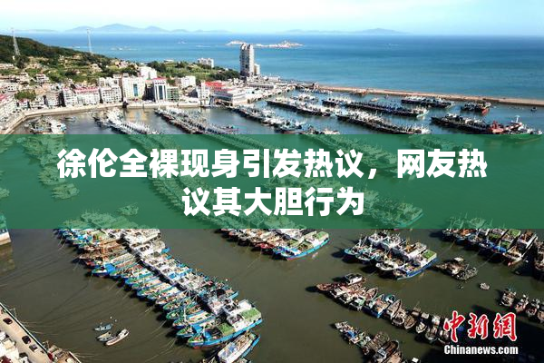 徐伦全裸现身引发热议，网友热议其大胆行为