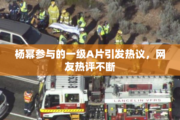 杨幂参与的一级A片引发热议，网友热评不断