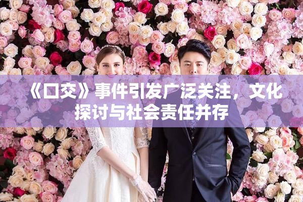 《囗交》事件引发广泛关注，文化探讨与社会责任并存