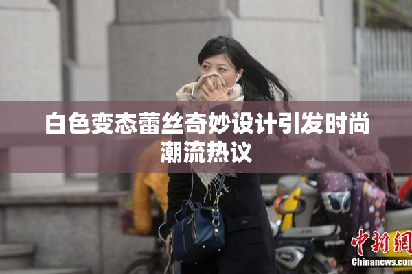 白色变态蕾丝奇妙设计引发时尚潮流热议