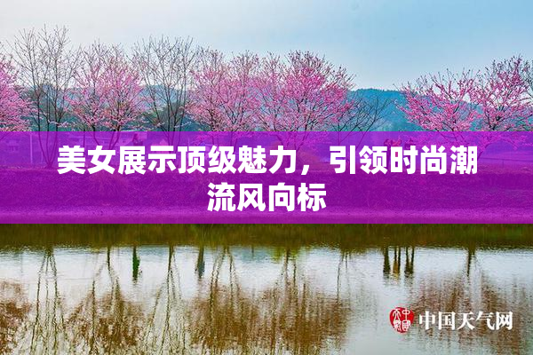 美女展示顶级魅力，引领时尚潮流风向标