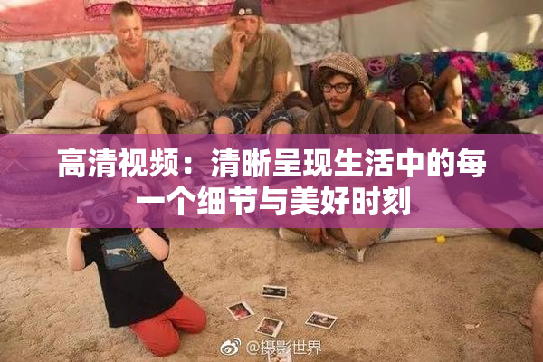高清视频：清晰呈现生活中的每一个细节与美好时刻