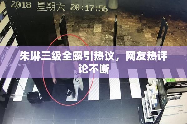 朱琳三级全露引热议，网友热评论不断