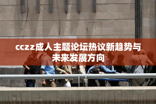 cczz成人主题论坛热议新趋势与未来发展方向