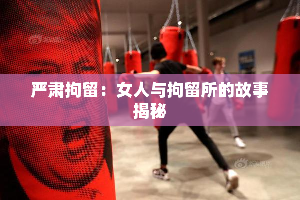 严肃拘留：女人与拘留所的故事揭秘