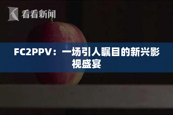 FC2PPV：一场引人瞩目的新兴影视盛宴