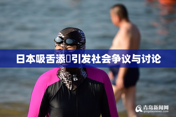 日本吸舌添泬引发社会争议与讨论