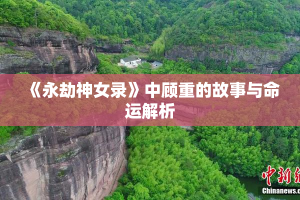 《永劫神女录》中顾重的故事与命运解析