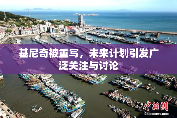 基尼奇被重写，未来计划引发广泛关注与讨论