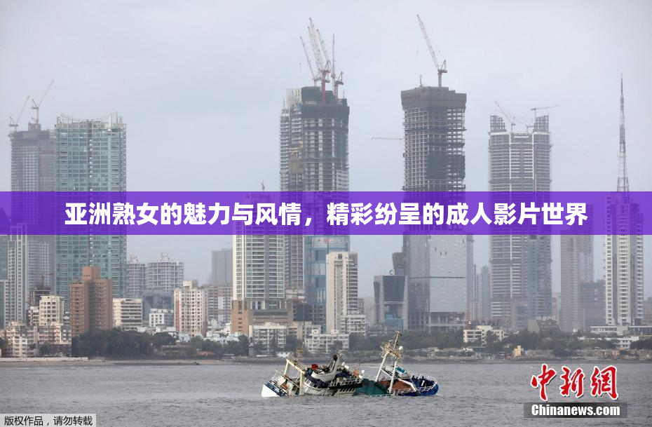 亚洲熟女的魅力与风情，精彩纷呈的成人影片世界
