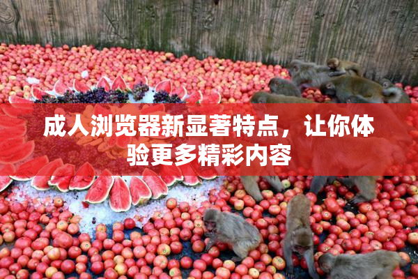 成人浏览器新显著特点，让你体验更多精彩内容