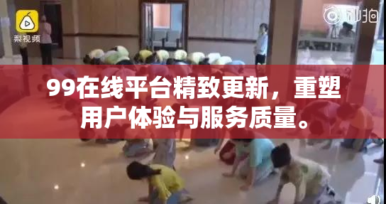 99在线平台精致更新，重塑用户体验与服务质量。