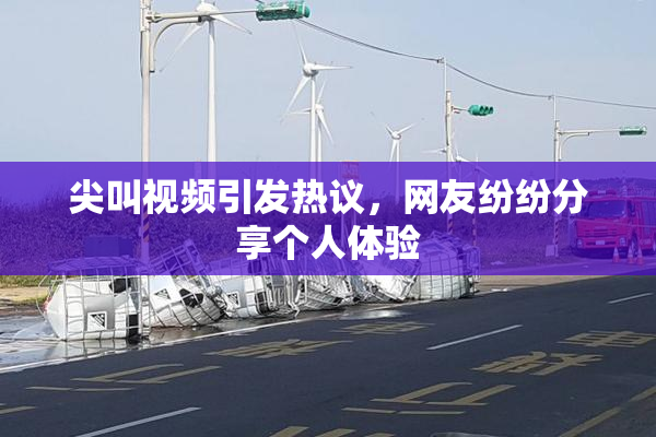 尖叫视频引发热议，网友纷纷分享个人体验