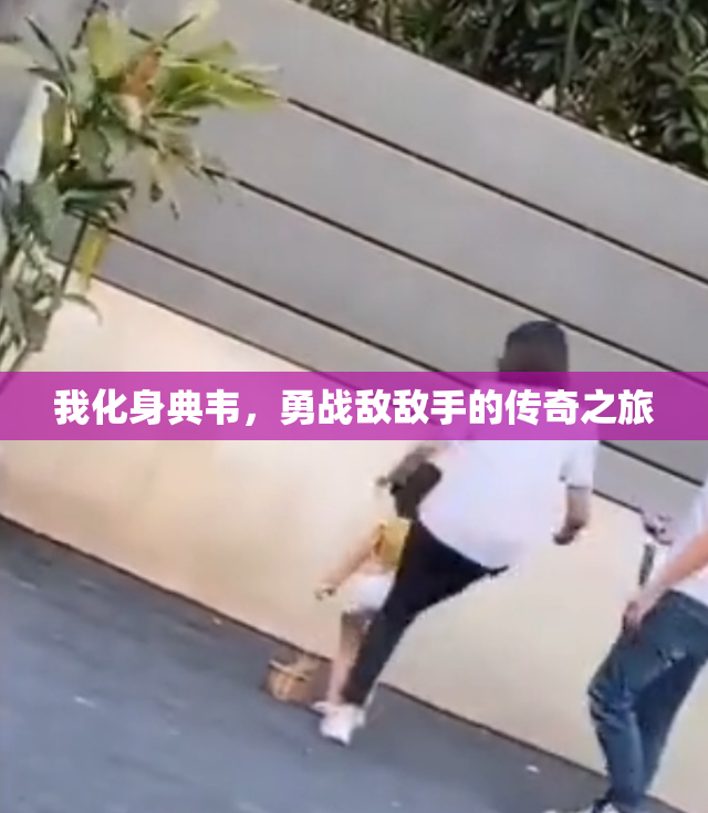 我化身典韦，勇战敌敌手的传奇之旅