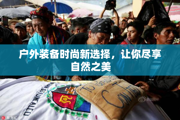户外装备时尚新选择，让你尽享自然之美