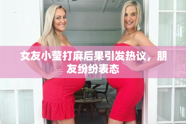 女友小莹打麻后果引发热议，朋友纷纷表态