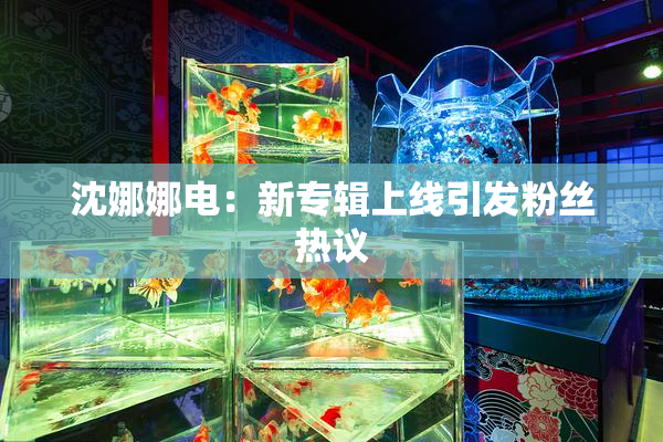 沈娜娜电：新专辑上线引发粉丝热议