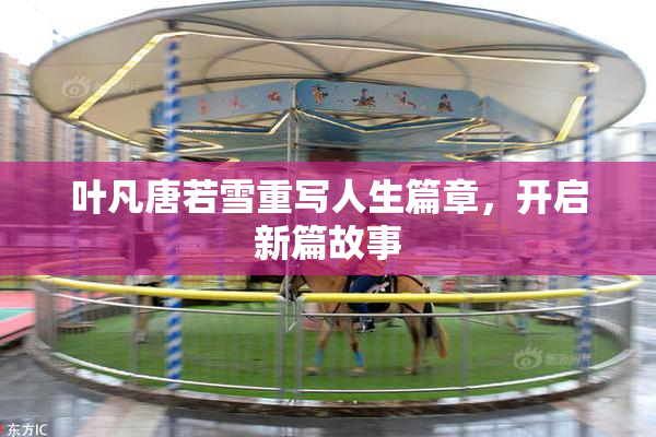 叶凡唐若雪重写人生篇章，开启新篇故事