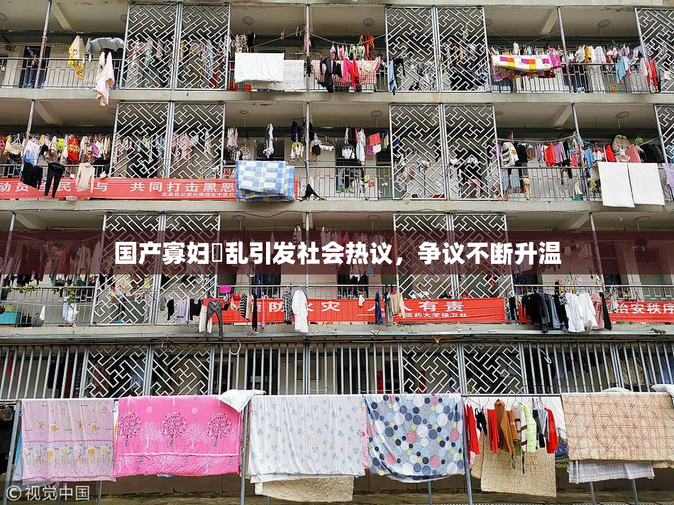 国产寡妇婬乱引发社会热议，争议不断升温