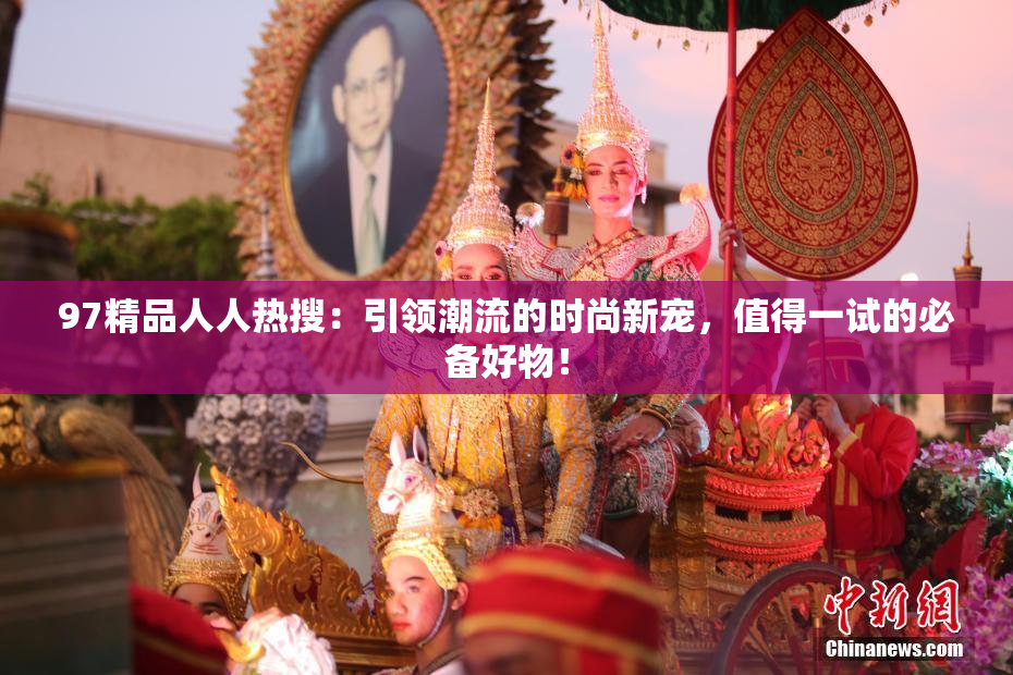 97精品人人热搜：引领潮流的时尚新宠，值得一试的必备好物！