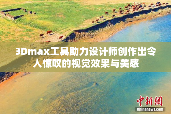 3Dmax工具助力设计师创作出令人惊叹的视觉效果与美感