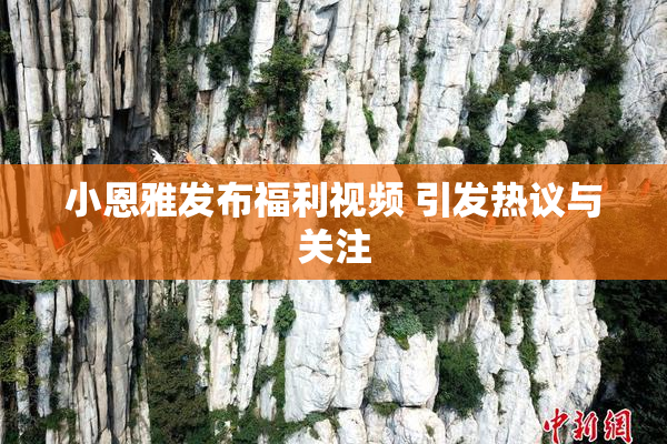 小恩雅发布福利视频 引发热议与关注