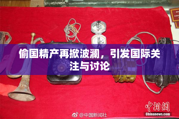 偷国精产再掀波澜，引发国际关注与讨论