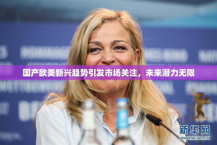 国产欧美新兴趋势引发市场关注，未来潜力无限