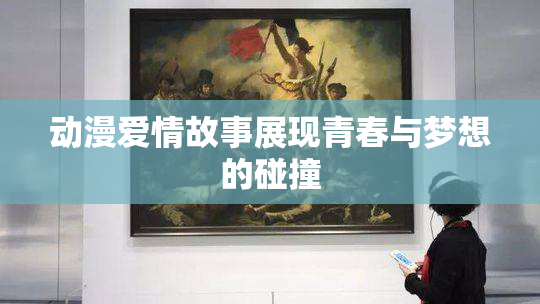 动漫爱情故事展现青春与梦想的碰撞