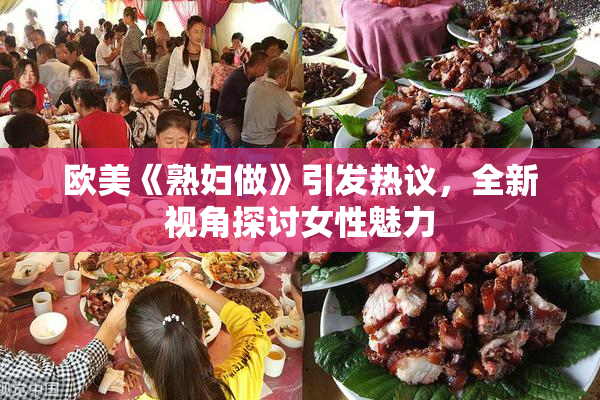 欧美《熟妇做》引发热议，全新视角探讨女性魅力