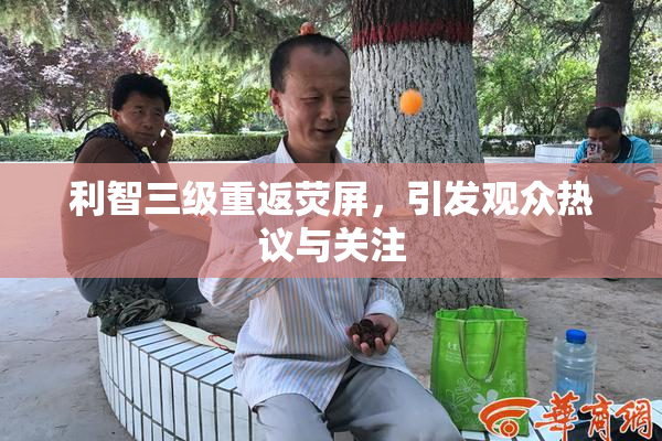 利智三级重返荧屏，引发观众热议与关注
