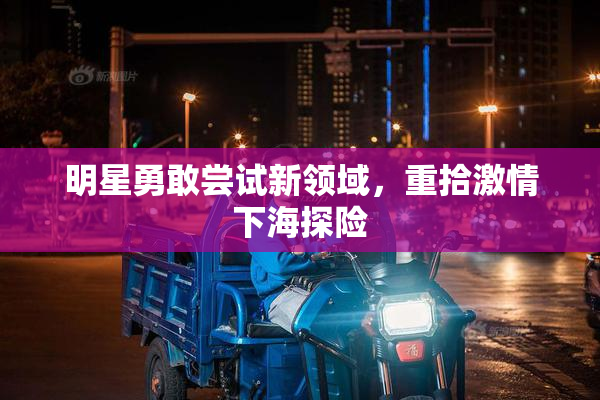 明星勇敢尝试新领域，重拾激情下海探险