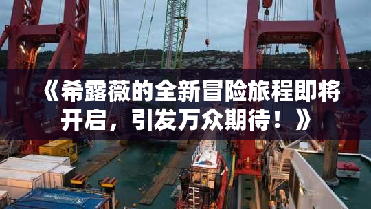 《希露薇的全新冒险旅程即将开启，引发万众期待！》