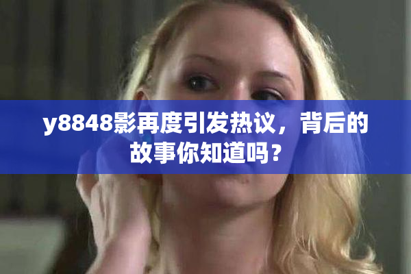 y8848影再度引发热议，背后的故事你知道吗？