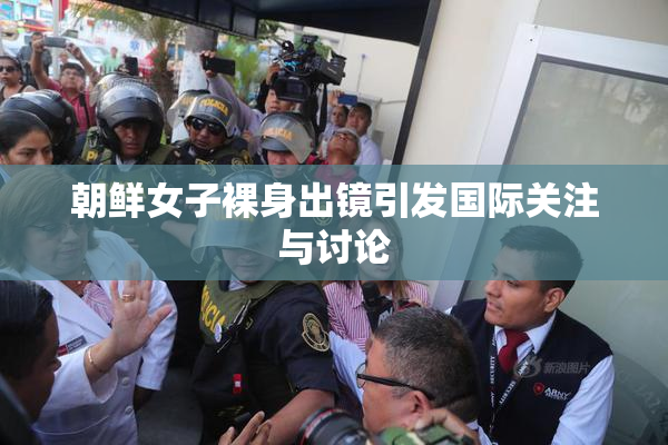朝鲜女子裸身出镜引发国际关注与讨论
