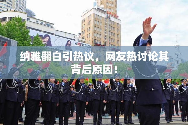 纳雅翻白引热议，网友热讨论其背后原因！