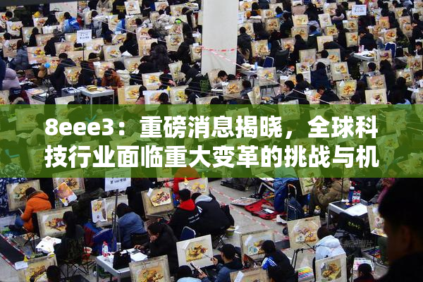 8eee3：重磅消息揭晓，全球科技行业面临重大变革的挑战与机遇