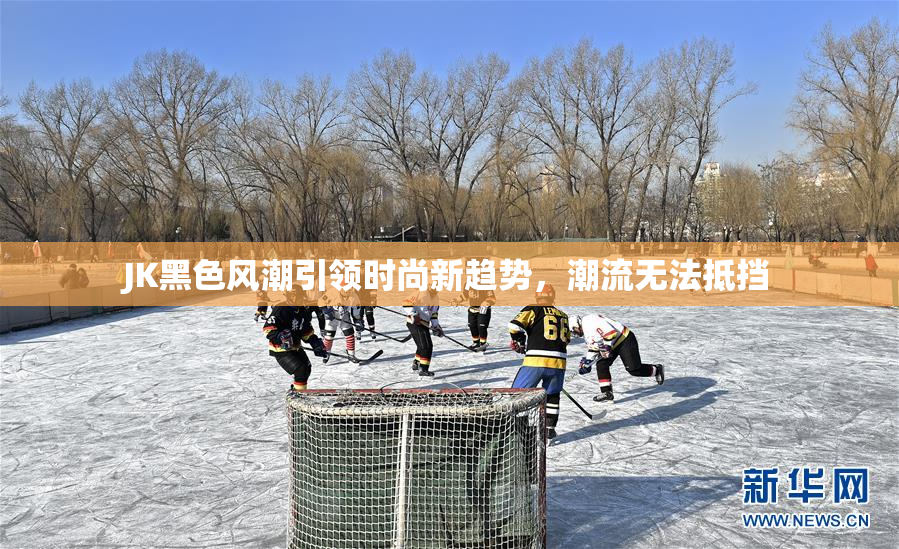 JK黑色风潮引领时尚新趋势，潮流无法抵挡