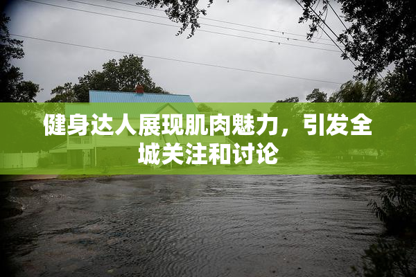 健身达人展现肌肉魅力，引发全城关注和讨论